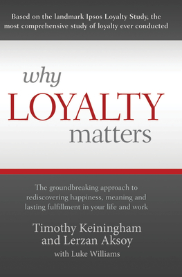 Why Loyalty Matters: The Groundbreaking Approach to Rediscovering Happiness, Meaning and Lasting Fulfillment in Your Life and Work - Keiningham, Timothy, and Aksoy, Lerzan, and Williams, Luke