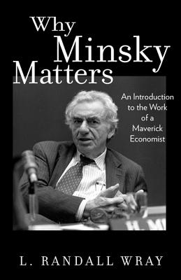 Why Minsky Matters: An Introduction to the Work of a Maverick Economist - Wray, L Randall