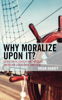 Why Moralize Upon It?: Democratic Education Through American Literature and Film - Danoff, Brian