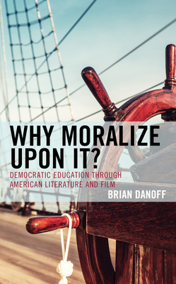 Why Moralize upon It?: Democratic Education through American Literature and Film - Danoff, Brian