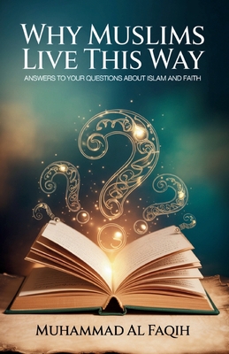 Why Muslims Live This Way: Answers to Your Questions About Islam and Faith - Al Faqih, Muhammad