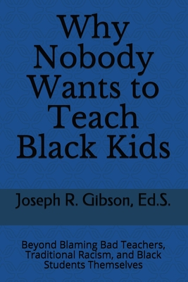 Why Nobody Wants to Teach Black Kids: Beyond Blaming Bad Teachers, Traditional Racism, and Black Students Themselves - Gibson, Joseph R