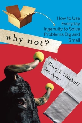 Why Not?: How to Use Everyday Ingenuity to Solve Problems Big and Small - Nalebuff, Barry, and Ayres, Ian, Professor