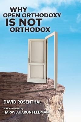 Why Open Orthodoxy Is Not Orthodox - Feldman, Aharon (Foreword by), and Rosenthal, David