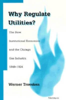Why Regulate Utilities?: The New Institutional Economics and the Chicago Gas Industry, 1849-1924 - Troesken, Werner