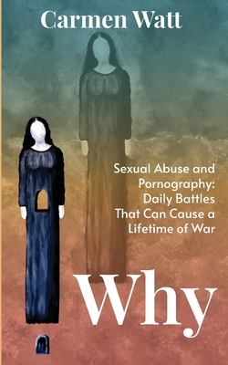 Why: Sexual Abuse and Pornography - Daily Battles That Can Cause a Lifetime of War - Watt, Carmen, and Ginty, Brandi (Editor)