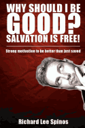 Why Should I be Good? Salvation is free!: Strong motivation to be better than just saved - Spinos, Richard Lee