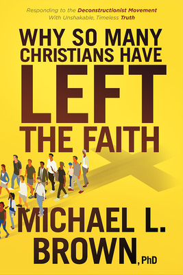 Why So Many Christians Have Left the Faith: Responding to the Deconstructionist Movement with Unshakable, Timeless Truth - Brown, Michael L, PhD