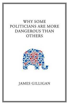 Why Some Politicians Are More Dangerous Than Others - Gilligan, James