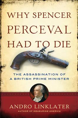 Why Spencer Perceval Had to Die: The Assassination of a British Prime Minister - Linklater, Andro