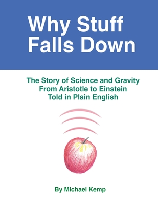 Why Stuff Falls Down: The Story of Science and Gravity From Aristotle to Einstein Told in Plain English - Kemp, Michael