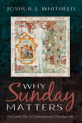 Why Sunday Matters: The Lord's Day in Contemporary Christian Life - Whitfield, Joshua J