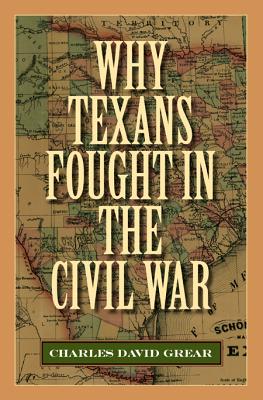 Why Texans Fought in the Civil War - Grear, Charles David, Dr., Ph.D.