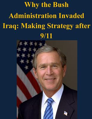 Why the Bush Administration Invaded Iraq: Making Strategy after 9/11 - Air University