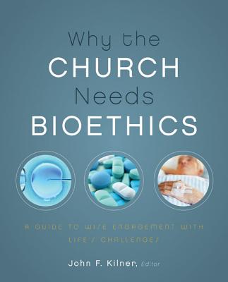 Why the Church Needs Bioethics: A Guide to Wise Engagement with Life's Challenges - Kilner, John F, Dr. (Editor), and Zondervan