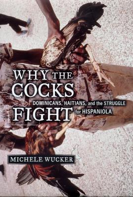 Why the Cocks Fight: Dominicans, Haitians, and the Struggle for Hispaniola - Wucker, Michele