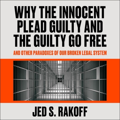 Why the Innocent Plead Guilty and the Guilty Go Free: And Other Paradoxes of Our Broken Legal System - Rakoff, Jed S, and Barrett, Joe (Read by)