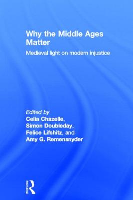 Why the Middle Ages Matter: Medieval Light on Modern Injustice - Chazelle, Celia (Editor), and Doubleday, Simon (Editor), and Lifshitz, Felice (Editor)