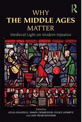 Why the Middle Ages Matter: Medieval Light on Modern Injustice - Chazelle, Celia (Editor), and Doubleday, Simon (Editor), and Lifshitz, Felice (Editor)