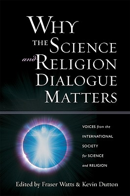 Why the Science and Religion Dialogue Matters: Voices from the International Society for Science and Religion - Watts, Fraser (Editor), and Dutton, Kevin (Editor)