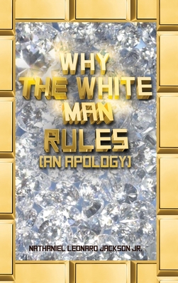 Why the White Man Rules: (An Apology) - Jackson, Nathaniel Leonard, Jr.