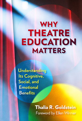 Why Theatre Education Matters: Understanding Its Cognitive, Social, and Emotional Benefits - Goldstein, Thalia R, and Winner, Ellen (Foreword by)