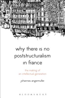 Why There Is No Poststructuralism in France: The Making of an Intellectual Generation - Angermuller, Johannes