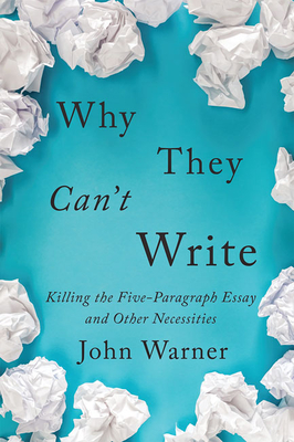 Why They Can't Write: Killing the Five-Paragraph Essay and Other Necessities - Warner, John