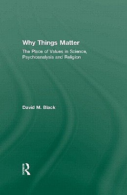 Why Things Matter: The Place of Values in Science, Psychoanalysis and Religion - Black, David M.