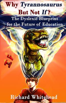 Why 'Tyrannosaurus' But Not 'If'?: The Dyslexic Blueprint for the Future of Education - Whitehead, Richard N, and Amos, Michael B (Cover design by)