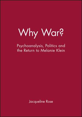 Why War?: Psychoanalysis, Politics and the Return to Melanie Klein - Rose, Jacqueline