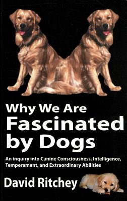 Why We Are Fascinated by Dogs: An Inquiry Into Canine Consciousness, Intelligence, Temperament, and Extraordinary Abilities - Ritchey, David