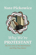 Why We're Protestant: The Five Solas of the Reformation, and Why They Matter