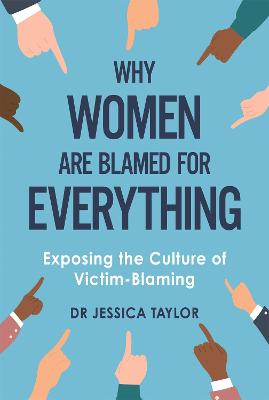 Why Women Are Blamed For Everything: Exposing the Culture of Victim-Blaming - Taylor, Dr Jessica