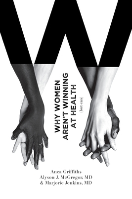 Why Women Aren't Winning at Health (but can) - Griffiths, Anca, and McGregor, Alyson, MD, and Jenkins, Marjorie, MD