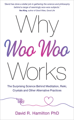 Why Woo-Woo Works: The Surprising Science Behind Meditation, Reiki, Crystals, and Other Alternative Practices - Hamilton, David R