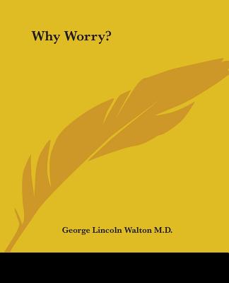 Why Worry? - Walton, George Lincoln, M.D.