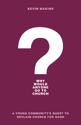 Why Would Anyone Go to Church?: A Young Community's Quest to Reclaim Church for Good - Makins, Kevin