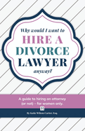 Why Would I Want to Hire a Divorce Lawyer, Anyway?: A Guide to Hiring an Attorney (or not) - For Women Only
