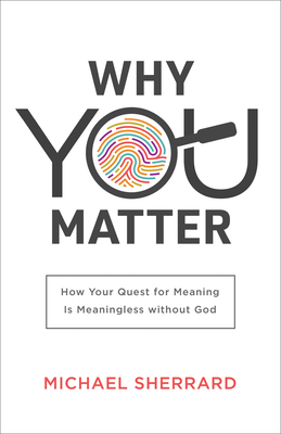 Why You Matter: How Your Quest for Meaning Is Meaningless Without God - Sherrard, Michael