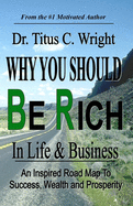 Why You Should Be Rich in Life and Business: An Inspired Road Map to Success, Wealth and Prosperity.