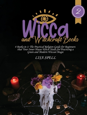 Wicca and Witchcraft Books: 4 Books in 1: The Practical Religion Guide for Beginners that Your Inner House Witch Needs for Practicing a Green and Modern Wiccan Magic - Spell, Lisa