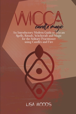 Wicca Candle Magic: An Introductory Modern Guide to Wiccan Spells, Rituals, Witchcraft and Magic for the Solitary Practitioner using Candles and Fire - Woods, Lisa