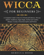 Wicca for Beginners: A Complete Guide to Discover Witchcraft History, Wiccan Beliefs, Traditions, Pagan Magic, Herbal and Candles Rituals, Crystals, Protection Spells and Potions