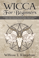 Wicca For Beginners: A Complete Guide To Wiccan Beliefs, Powerful Magic, Witchcraft And Rituals (Starter Guide To Witchcraft and Wiccan Religion, Ultimate Edition)
