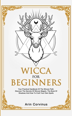 Wicca For Beginners: Your Practical Handbook of The Wiccan Path. Discover the Secrets of Wiccan Magick and Spells and How to craft Your Book of Shadows. - Corvinus, Arin