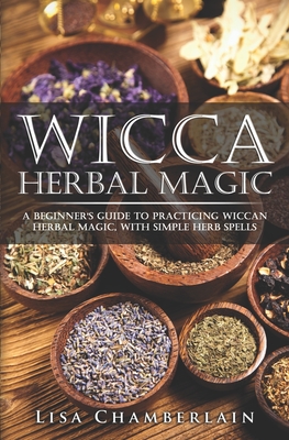 Wicca Herbal Magic: A Beginner's Guide to Practicing Wiccan Herbal Magic, with Simple Herb Spells - Chamberlain, Lisa