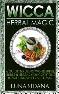 Wicca Herbal Magic: A Guide to Using Wonderful Herbs & Herbal Concoctions in Wiccan Spells & Rituals