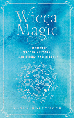 Wicca Magic: A Handbook of Wiccan History, Traditions, and Rituals - Hollyhock, Agnes