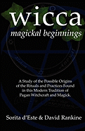 Wicca Magickal Beginnings: A Study of the Possible Origins of the Rituals and Practices Found in this Modern Tradition of Pagan Witchcraft and Magick